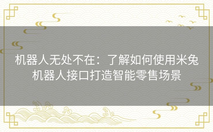 机器人无处不在：了解如何使用米兔机器人接口打造智能零售场景