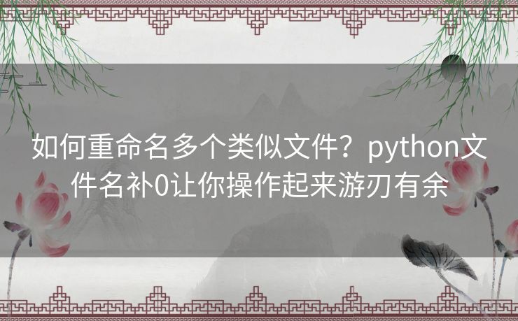 如何重命名多个类似文件？python文件名补0让你操作起来游刃有余