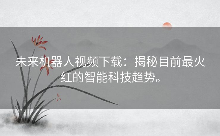 未来机器人视频下载：揭秘目前最火红的智能科技趋势。