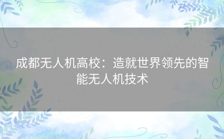 成都无人机高校：造就世界领先的智能无人机技术