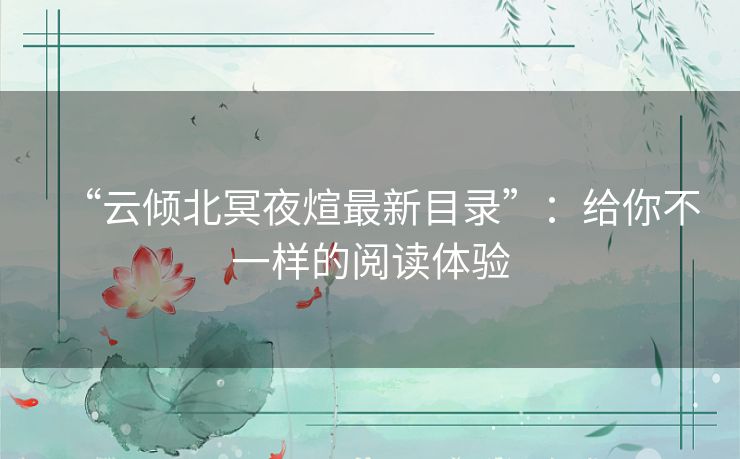 “云倾北冥夜煊最新目录”：给你不一样的阅读体验