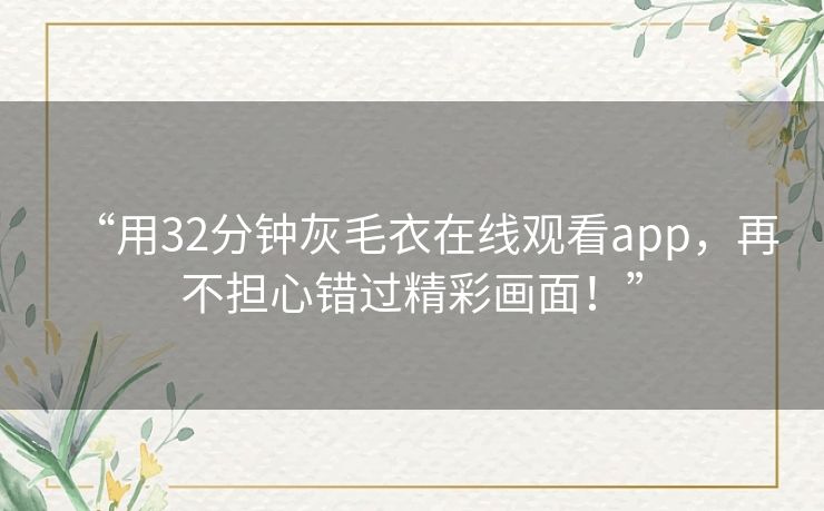 “用32分钟灰毛衣在线观看app，再不担心错过精彩画面！”
