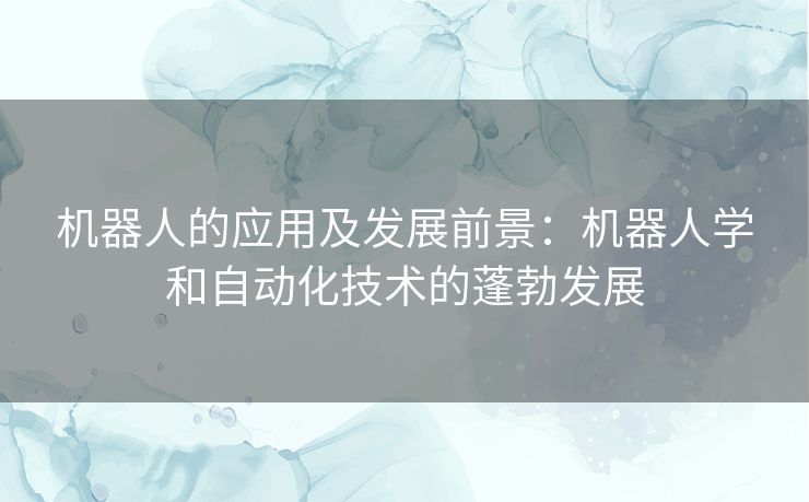 机器人的应用及发展前景：机器人学和自动化技术的蓬勃发展