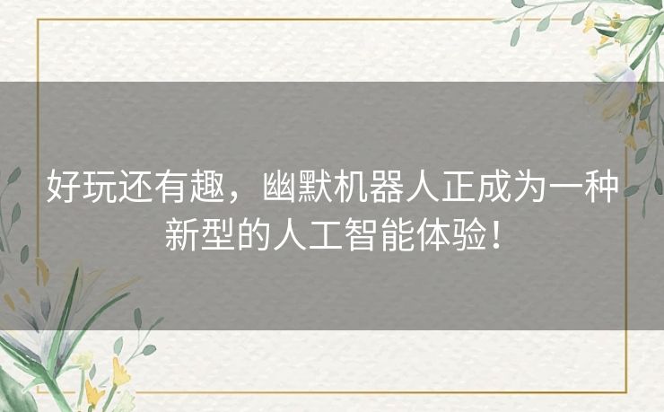 好玩还有趣，幽默机器人正成为一种新型的人工智能体验！