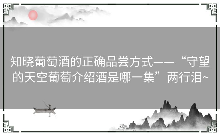 知晓葡萄酒的正确品尝方式——“守望的天空葡萄介绍酒是哪一集”两行泪~