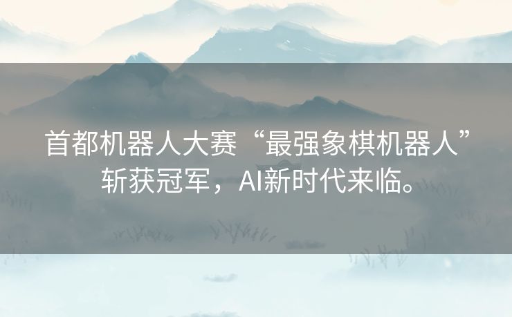 首都机器人大赛“最强象棋机器人”斩获冠军，AI新时代来临。