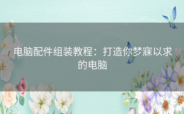 电脑配件组装教程：打造你梦寐以求的电脑