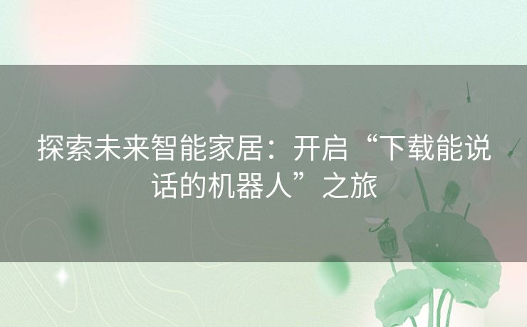 探索未来智能家居：开启“下载能说话的机器人”之旅