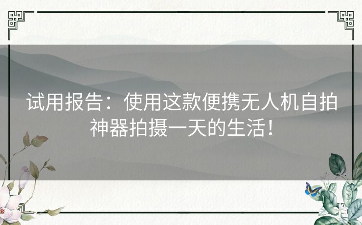 试用报告：使用这款便携无人机自拍神器拍摄一天的生活！
