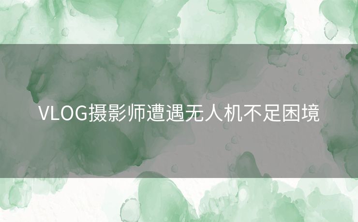 VLOG摄影师遭遇无人机不足困境