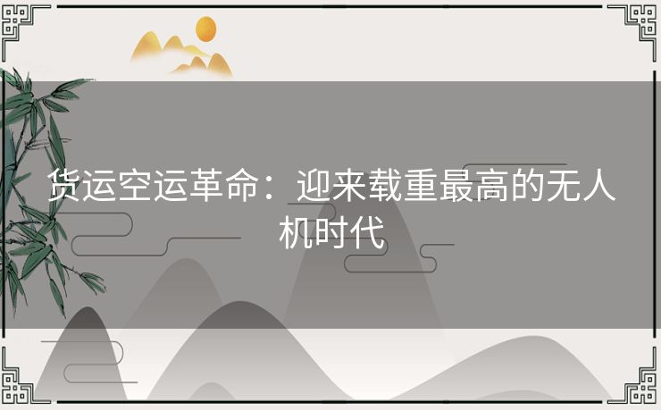 货运空运革命：迎来载重最高的无人机时代