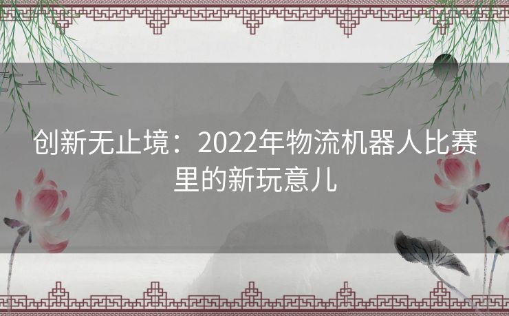 创新无止境：2022年物流机器人比赛里的新玩意儿