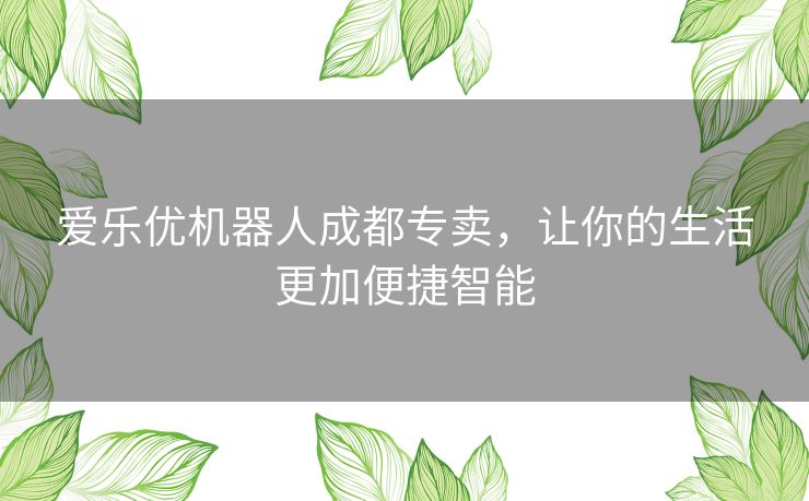 爱乐优机器人成都专卖，让你的生活更加便捷智能