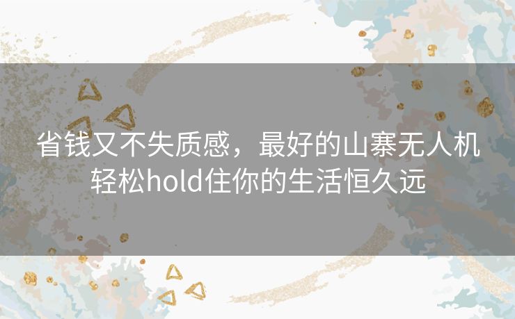 省钱又不失质感，最好的山寨无人机轻松hold住你的生活恒久远