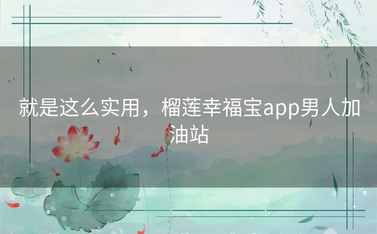 就是这么实用，榴莲幸福宝app男人加油站