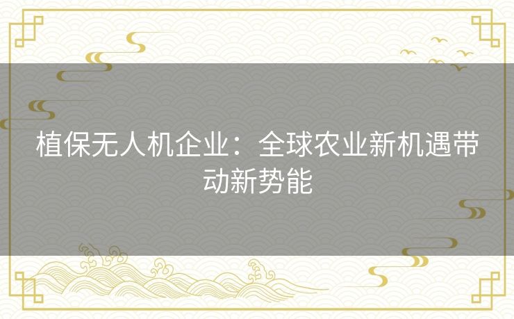 植保无人机企业：全球农业新机遇带动新势能