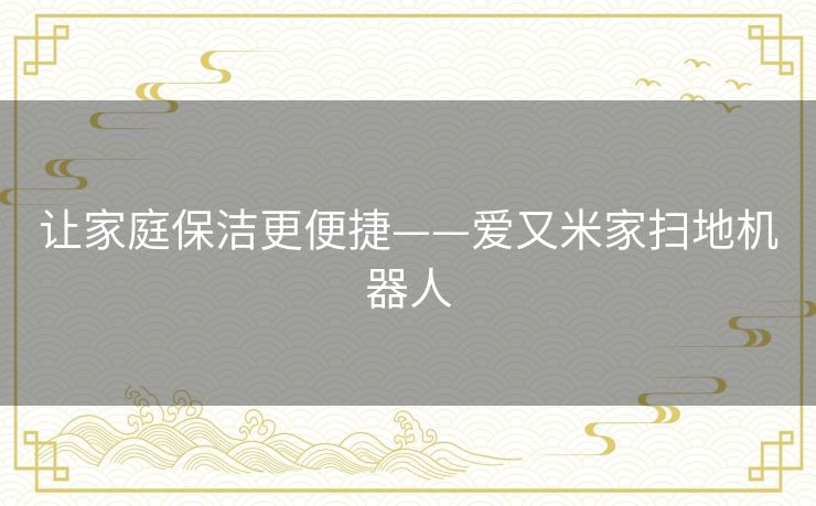 让家庭保洁更便捷——爱又米家扫地机器人