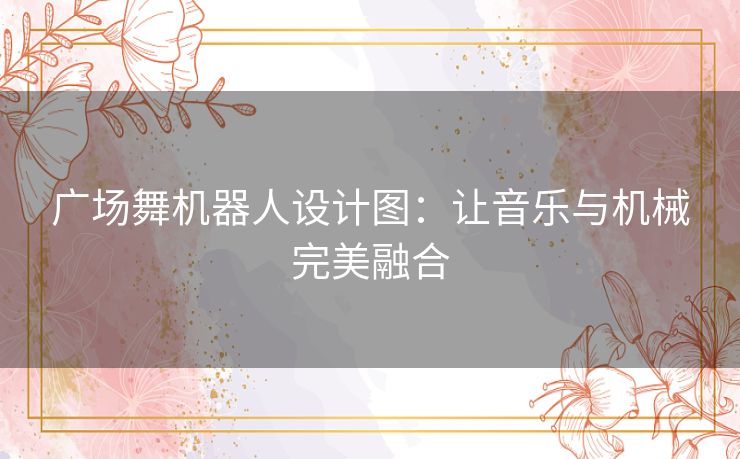 广场舞机器人设计图：让音乐与机械完美融合