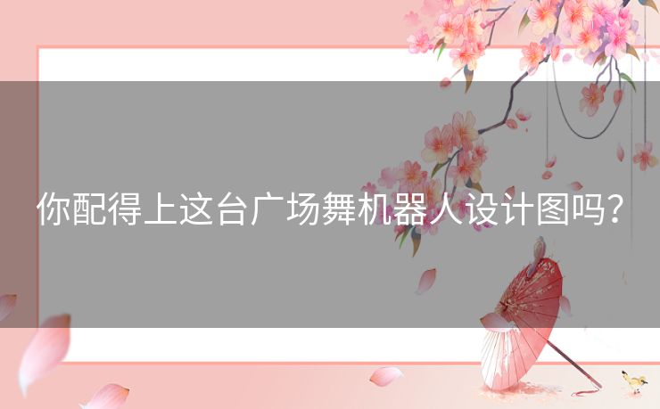 你配得上这台广场舞机器人设计图吗？