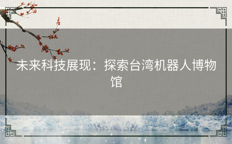 未来科技展现：探索台湾机器人博物馆