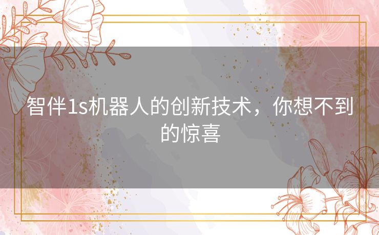 智伴1s机器人的创新技术，你想不到的惊喜