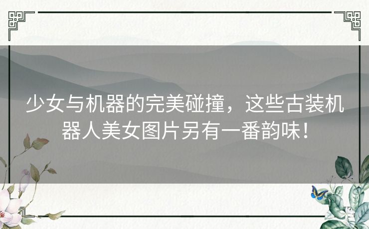少女与机器的完美碰撞，这些古装机器人美女图片另有一番韵味！