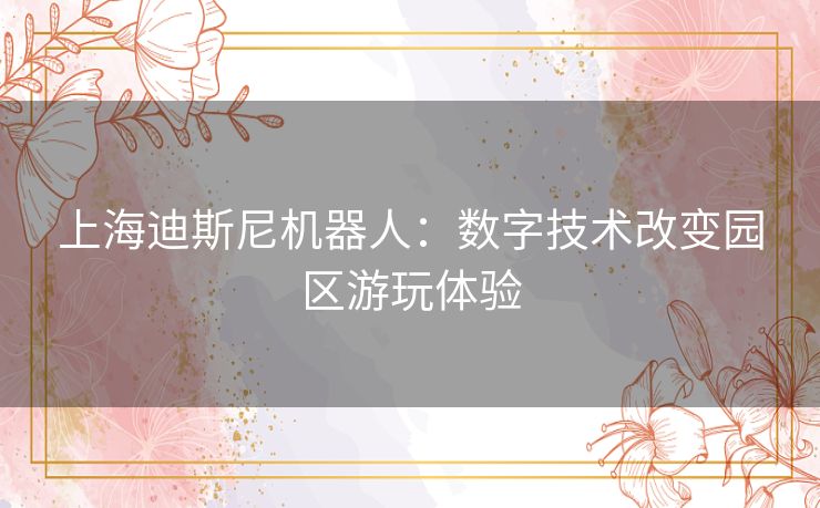 上海迪斯尼机器人：数字技术改变园区游玩体验