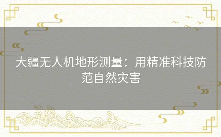 大疆无人机地形测量：用精准科技防范自然灾害