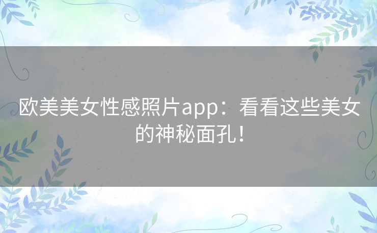 欧美美女性感照片app：看看这些美女的神秘面孔！