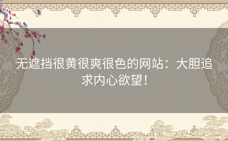 无遮挡很黄很爽很色的网站：大胆追求内心欲望！
