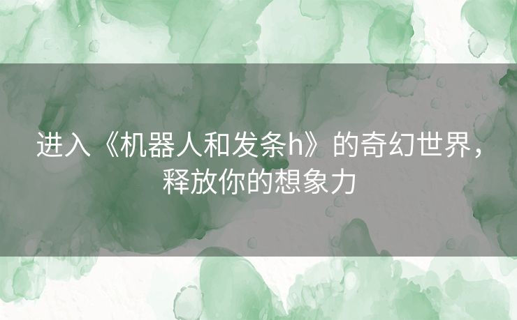 进入《机器人和发条h》的奇幻世界，释放你的想象力