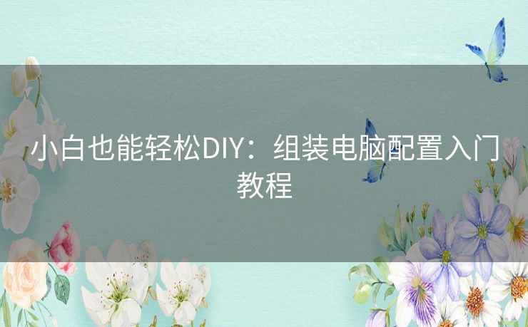 小白也能轻松DIY：组装电脑配置入门教程