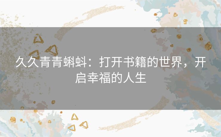 久久青青蝌蚪：打开书籍的世界，开启幸福的人生