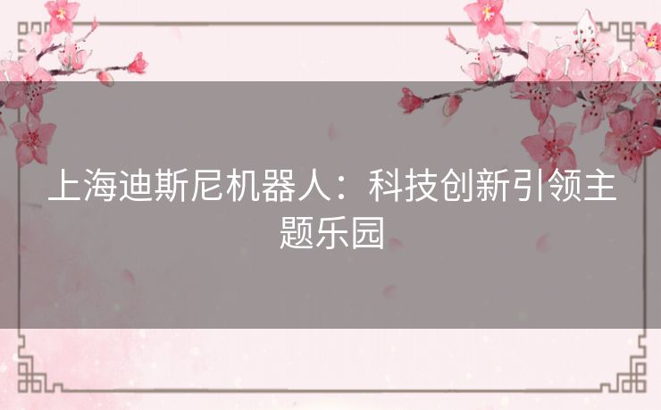 上海迪斯尼机器人：科技创新引领主题乐园