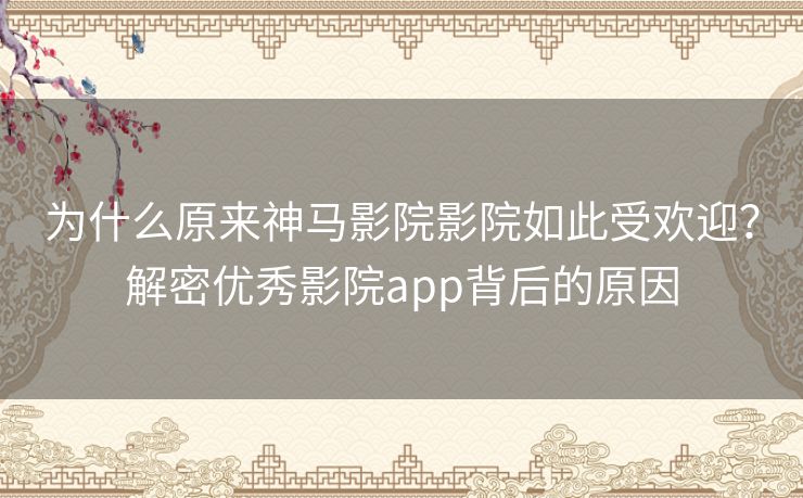 为什么原来神马影院影院如此受欢迎？解密优秀影院app背后的原因