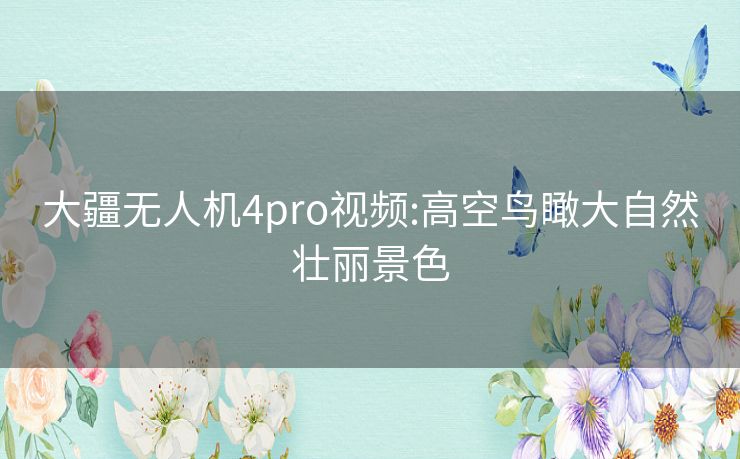 大疆无人机4pro视频:高空鸟瞰大自然壮丽景色