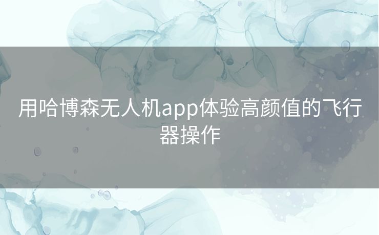 用哈博森无人机app体验高颜值的飞行器操作