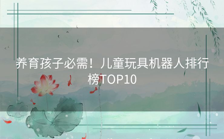 养育孩子必需！儿童玩具机器人排行榜TOP10