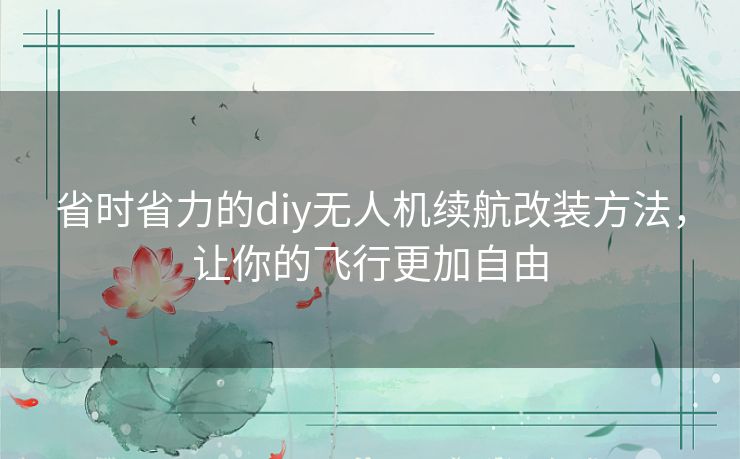 省时省力的diy无人机续航改装方法，让你的飞行更加自由