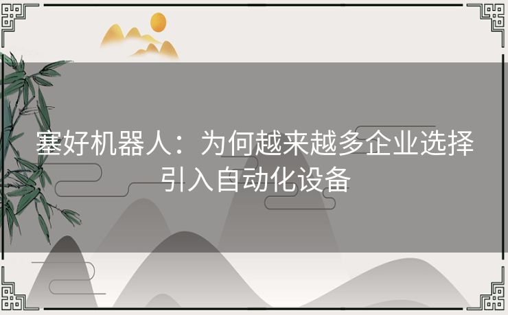 塞好机器人：为何越来越多企业选择引入自动化设备