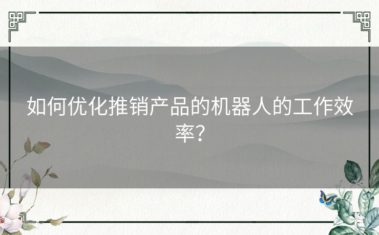 如何优化推销产品的机器人的工作效率？