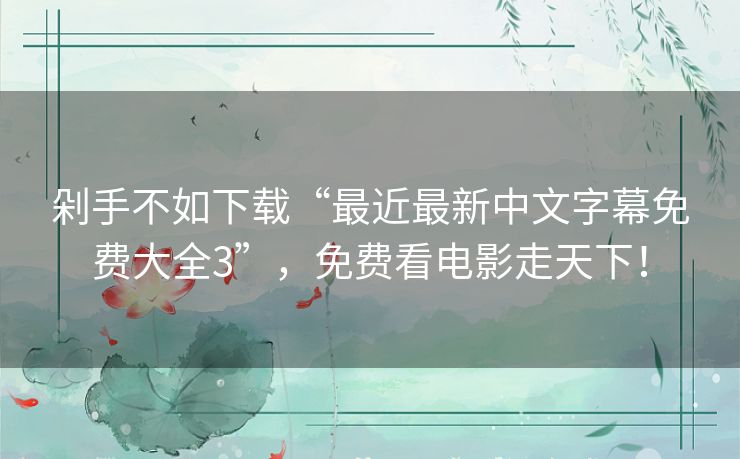 剁手不如下载“最近最新中文字幕免费大全3”，免费看电影走天下！