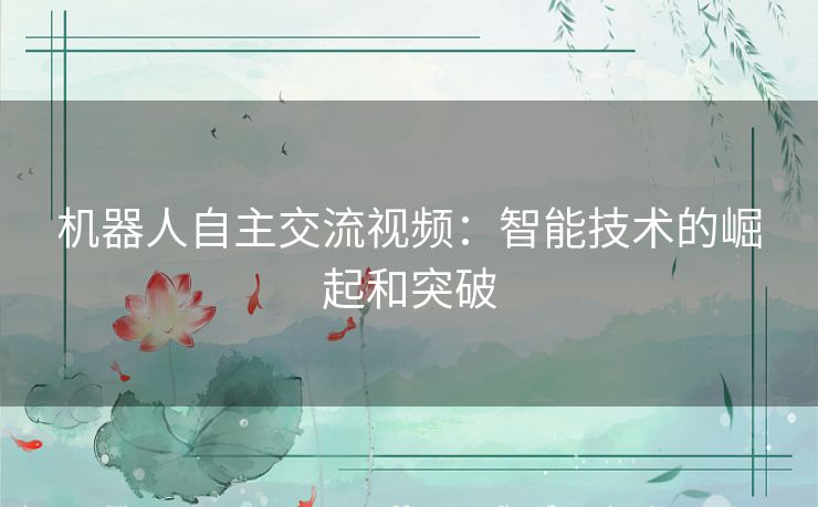 机器人自主交流视频：智能技术的崛起和突破