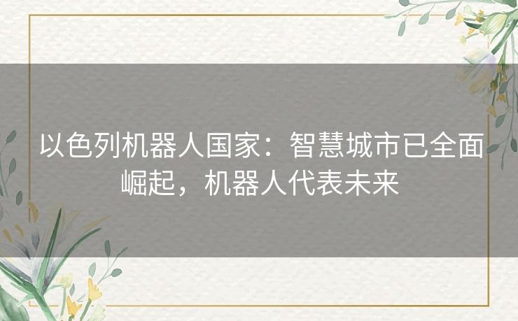 以色列机器人国家：智慧城市已全面崛起，机器人代表未来