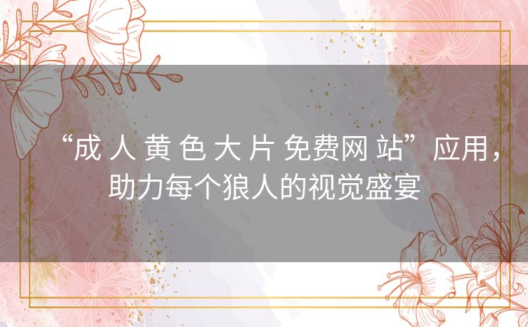 “成 人 黄 色 大 片 免费网 站”应用，助力每个狼人的视觉盛宴