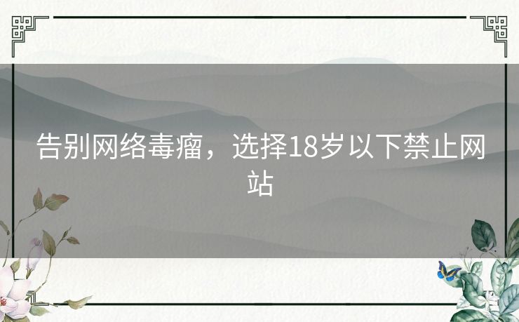 告别网络毒瘤，选择18岁以下禁止网站