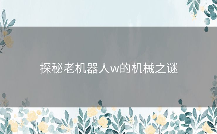 探秘老机器人w的机械之谜 探秘老机器人w的机械之谜
