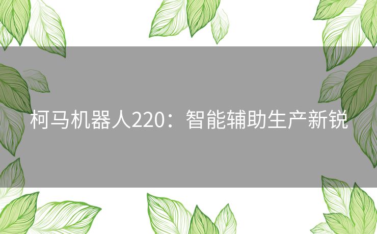 柯马机器人220：智能辅助生产新锐