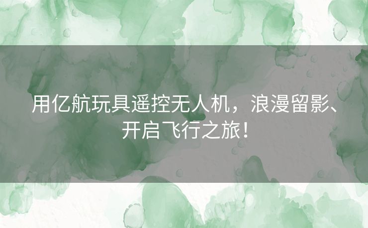 用亿航玩具遥控无人机，浪漫留影、开启飞行之旅！
