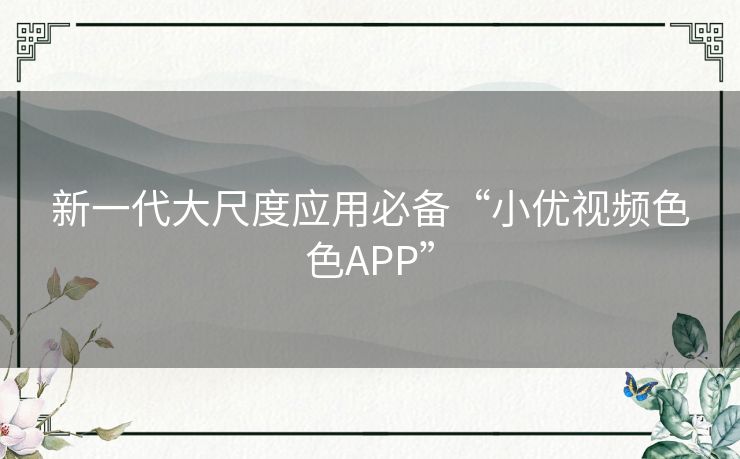 新一代大尺度应用必备“小优视频色色APP”